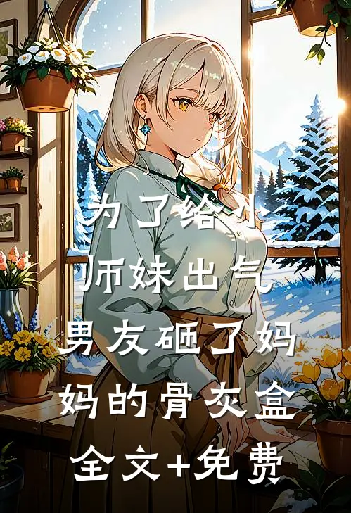 为了给小师妹出气，男友砸了妈妈的骨灰盒全文+免费