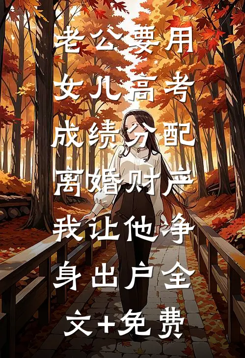 老公要用女儿高考成绩分配离婚财产，我让他净身出户全文+免费
