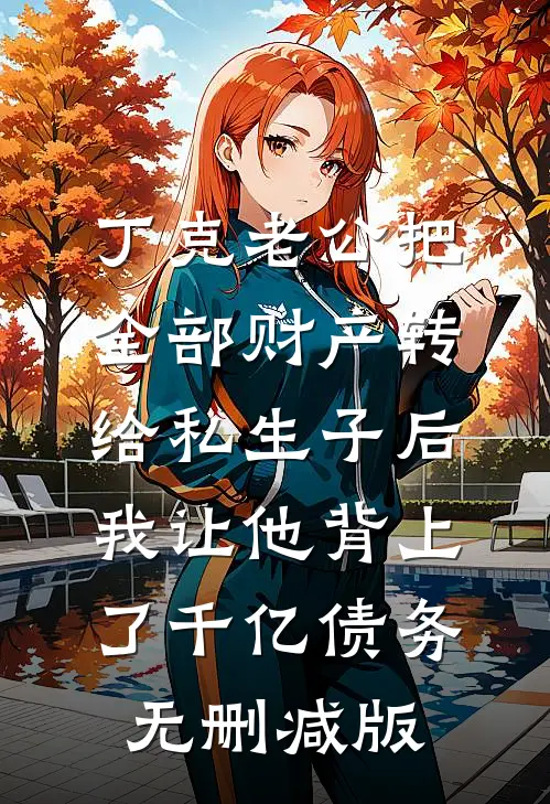 丁克老公把全部财产转给私生子后，我让他背上了千亿债务无删减版