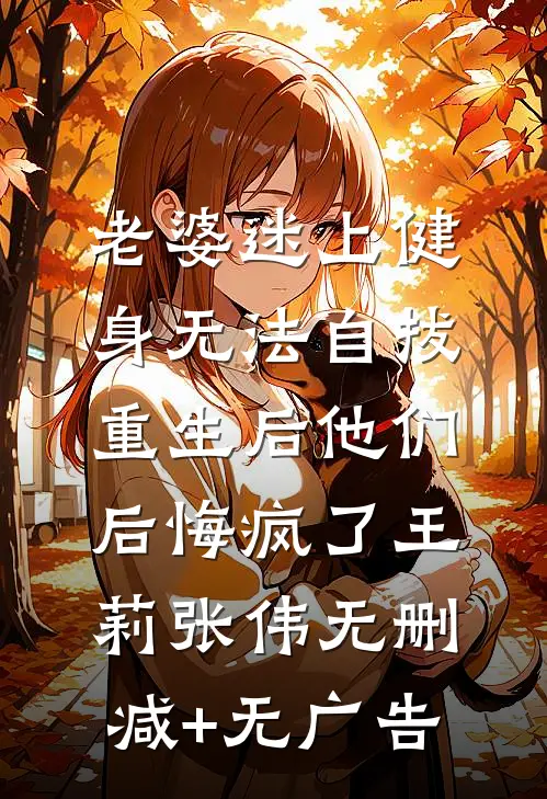 老婆迷上健身无法自拔，重生后他们后悔疯了王莉张伟无删减+无广告