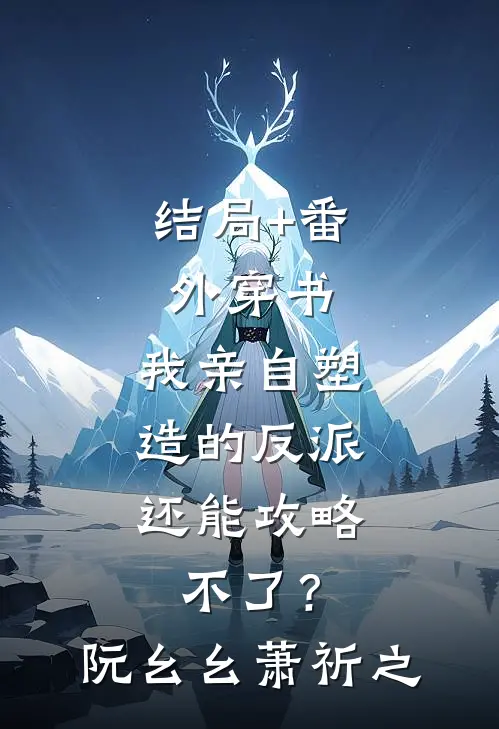 结局+番外穿书：我亲自塑造的反派，还能攻略不了？阮幺幺萧祈之