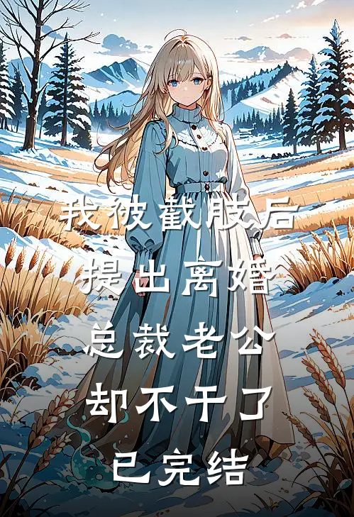 我被截肢后提出离婚，总裁老公却不干了已完结