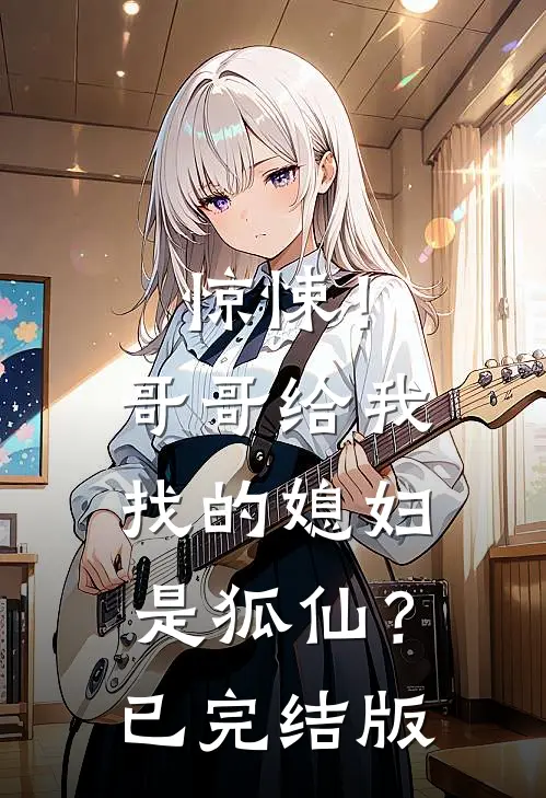 惊悚！哥哥给我找的媳妇是狐仙？已完结版