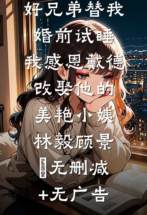 好兄弟替我婚前试睡，我感恩戴德改娶他的美艳小姨林毅顾景玥无删减+无广告
