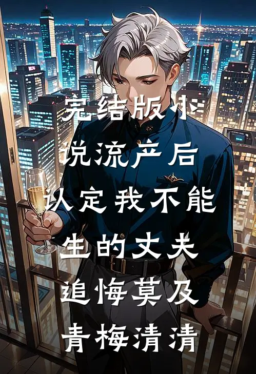 完结版小说流产后，认定我不能生的丈夫追悔莫及青梅清清