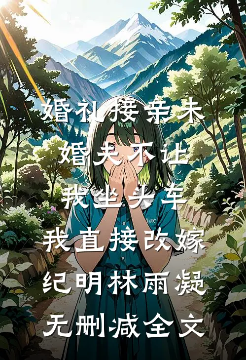 婚礼接亲未婚夫不让我坐头车，我直接改嫁纪明林雨凝无删减全文