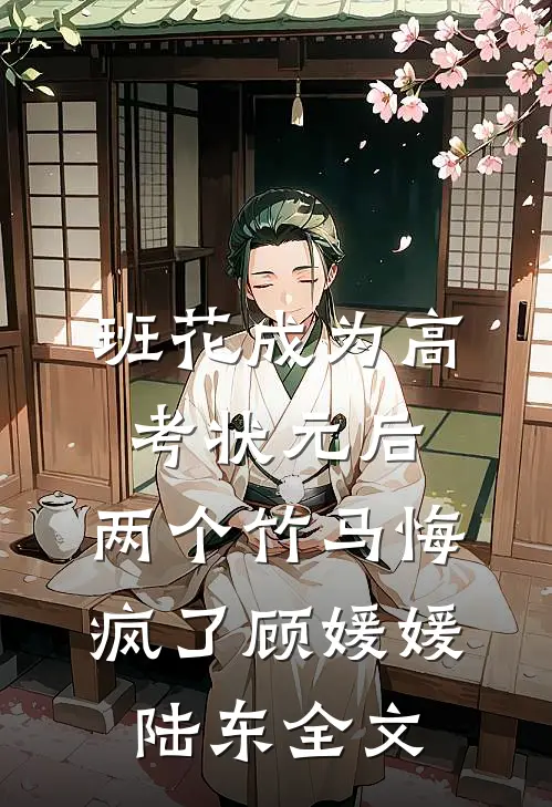 班花成为高考状元后，两个竹马悔疯了顾媛媛陆东全文