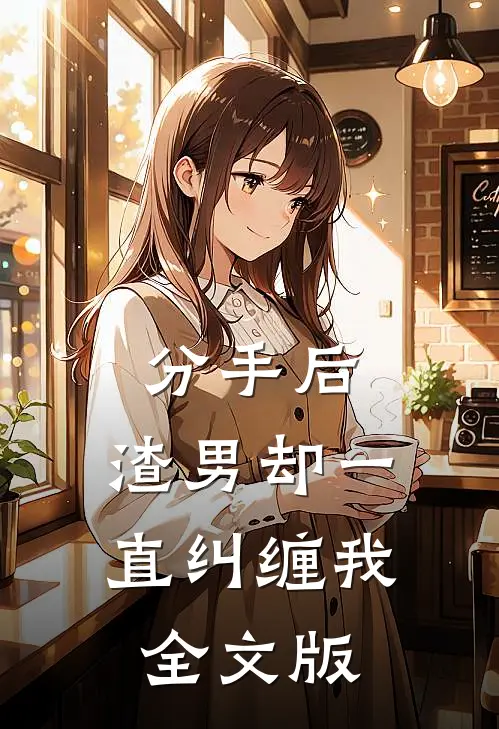 分手后，渣男却一直纠缠我全文版
