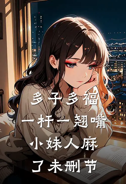 多子多福：一杆一翘嘴小妹人麻了未删节