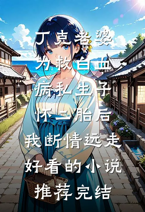 丁克老婆为救白血病私生子怀二胎后，我断情远走好看的小说推荐完结