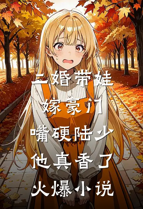 二婚带娃嫁豪门，嘴硬陆少他真香了火爆小说
