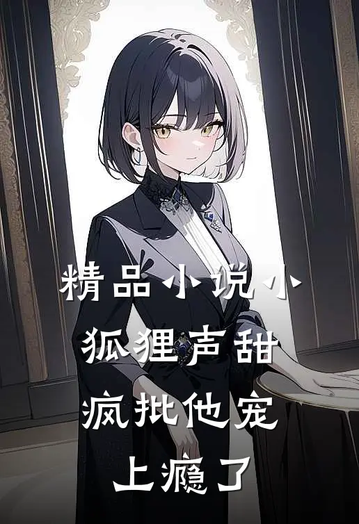 精品小说小狐狸声甜，疯批他宠上瘾了