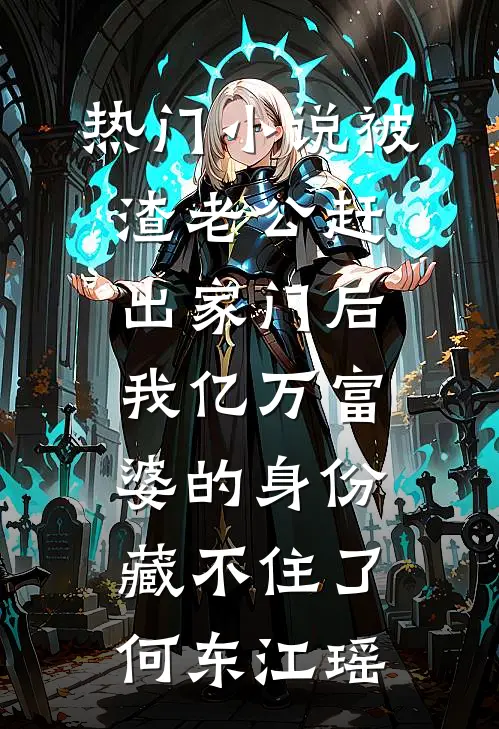 热门小说被渣老公赶出家门后，我亿万富婆的身份藏不住了何东江瑶