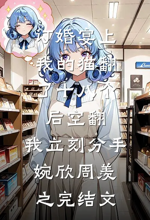 订婚宴上，我的猫翻了十八个后空翻，我立刻分手婉欣周羡之完结文