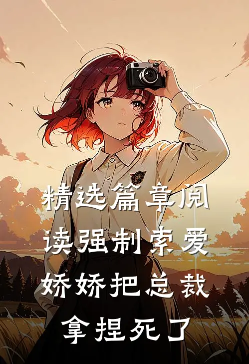 精选篇章阅读强制索爱：娇娇把总裁拿捏死了