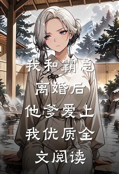 我和霸总离婚后，他爹爱上我优质全文阅读