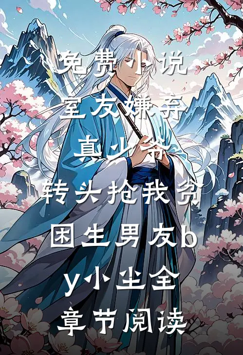 免费小说室友嫌弃真少爷，转头抢我贫困生男友by小尘全章节阅读