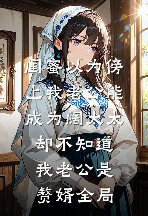 闺蜜以为傍上我老公能成为阔太太，却不知道我老公是赘婿全局