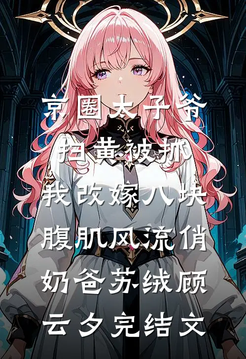 京圈太子爷扫黄被抓，我改嫁八块腹肌风流俏奶爸苏绒顾云夕完结文