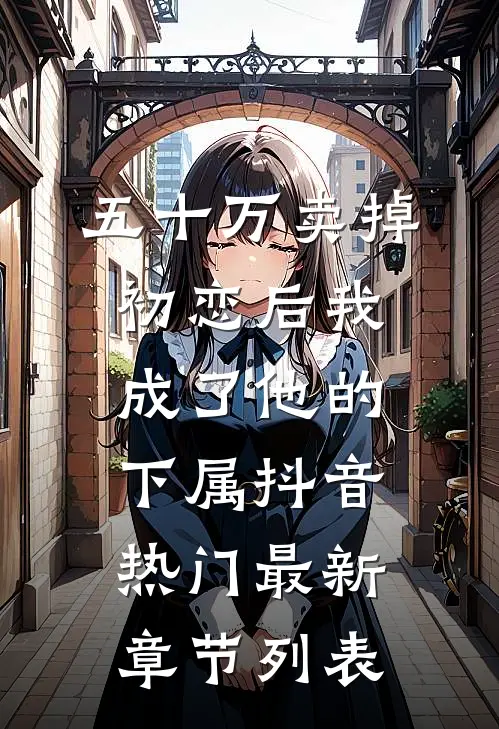 五十万卖掉初恋后我成了他的下属抖音热门最新章节列表