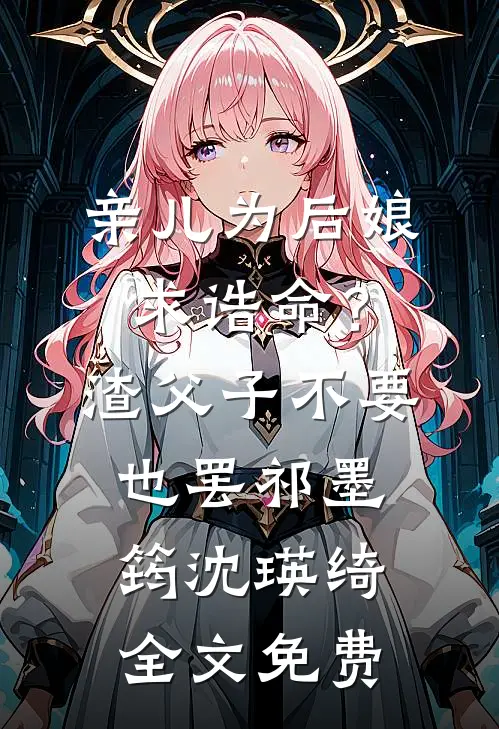 亲儿为后娘求诰命？渣父子不要也罢祁墨筠沈瑛绮全文免费