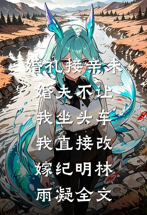 婚礼接亲未婚夫不让我坐头车，我直接改嫁纪明林雨凝全文