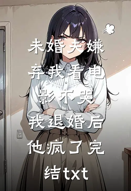 未婚夫嫌弃我看电影不哭，我退婚后他疯了完结txt
