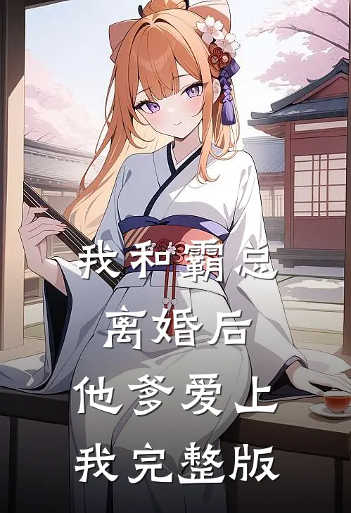 我和霸总离婚后，他爹爱上我完整版