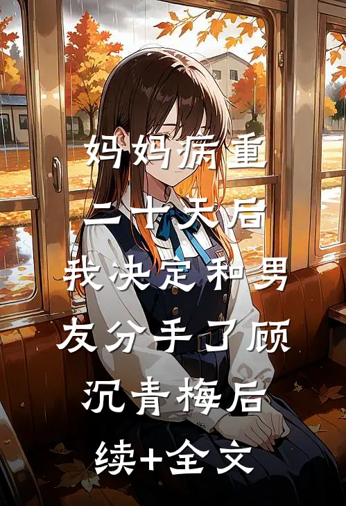 妈妈病重二十天后，我决定和男友分手了顾沉青梅后续+全文