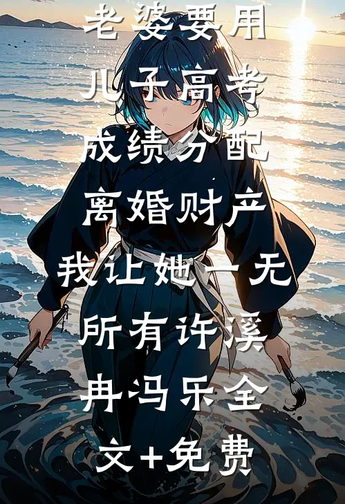 老婆要用儿子高考成绩分配离婚财产，我让她一无所有许溪冉冯乐全文+免费