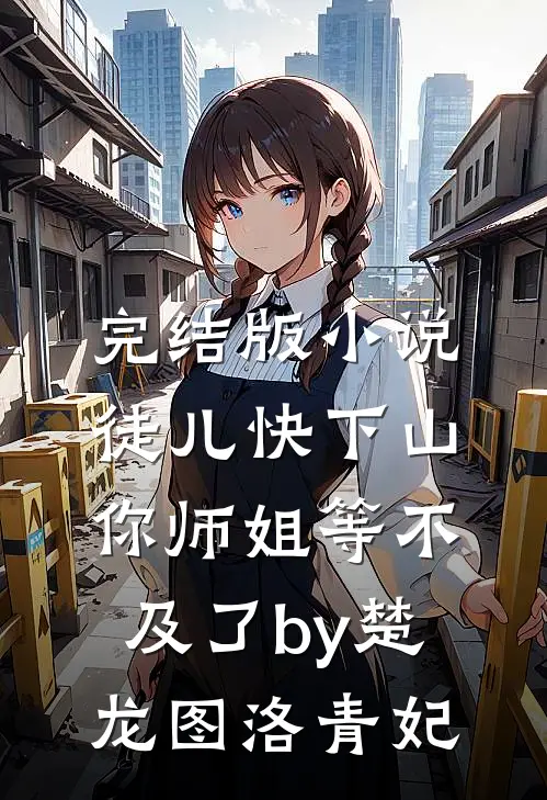 完结版小说徒儿快下山，你师姐等不及了by楚龙图洛青妃