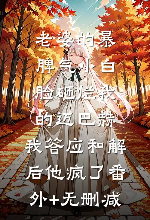 老婆的暴脾气小白脸砸烂我的迈巴赫，我答应和解后他疯了番外+无删减