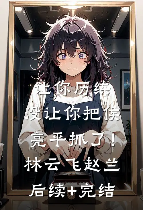 让你历练，没让你把侯亮平抓了！林云飞赵兰后续+完结