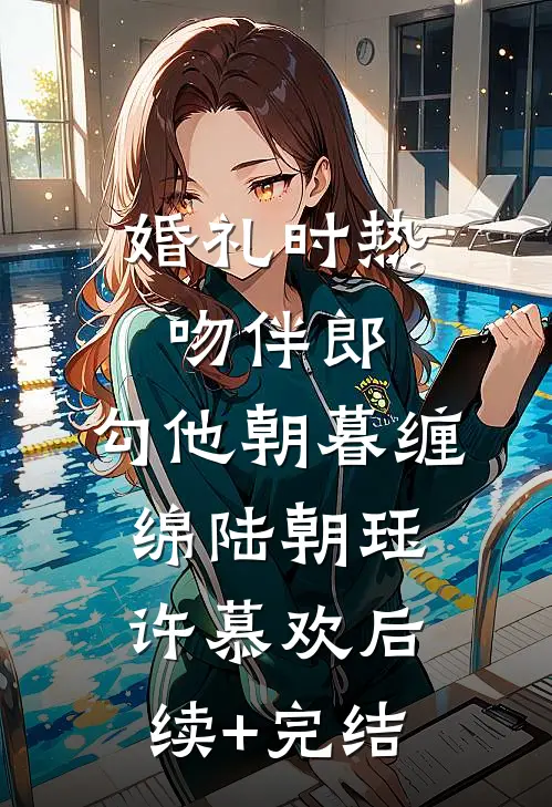 婚礼时热吻伴郎，勾他朝暮缠绵陆朝珏许慕欢后续+完结