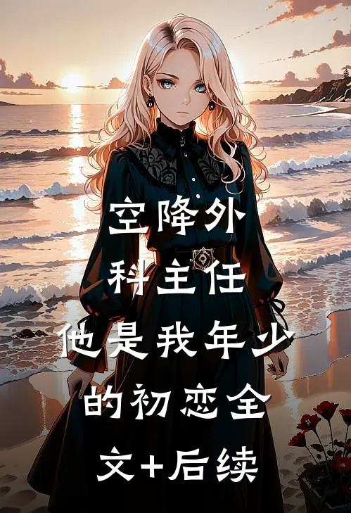空降外科主任，他是我年少的初恋全文+后续