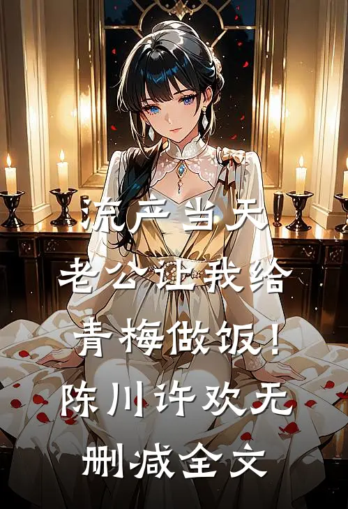 流产当天，老公让我给青梅做饭！陈川许欢无删减全文
