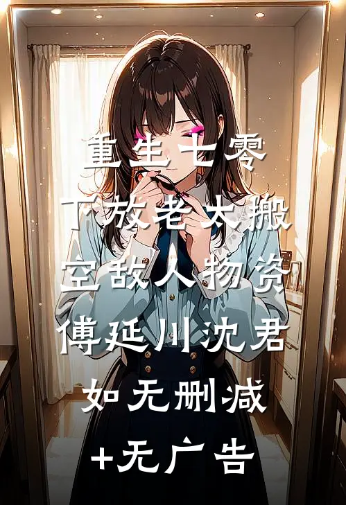 重生七零，下放老太搬空敌人物资傅延川沈君如无删减+无广告