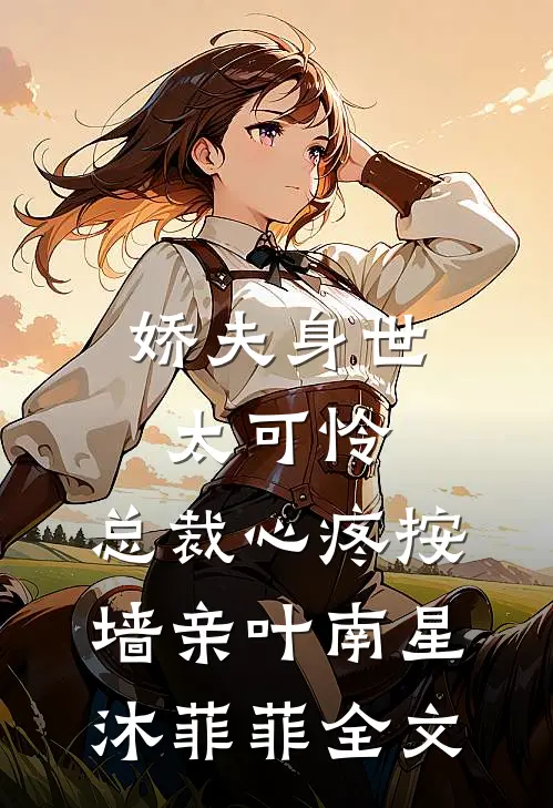 娇夫身世太可怜，总裁心疼按墙亲叶南星沐菲菲全文