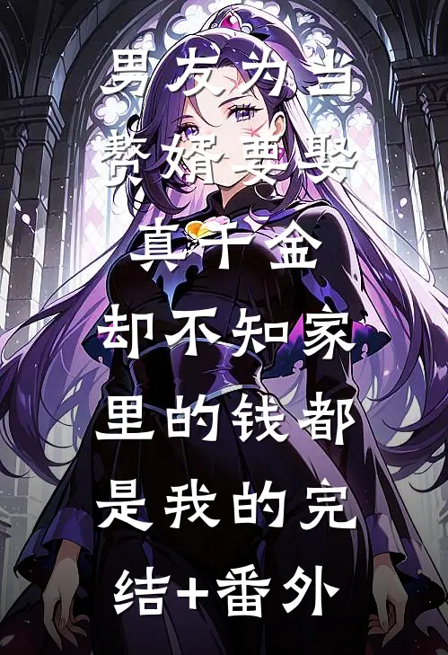 男友为当赘婿要娶真千金，却不知家里的钱都是我的完结+番外