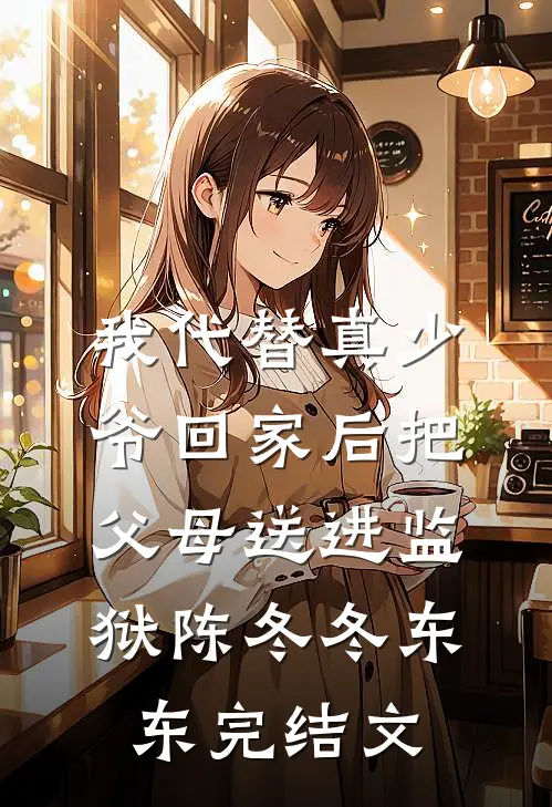 我代替真少爷回家后把父母送进监狱陈冬冬东东完结文