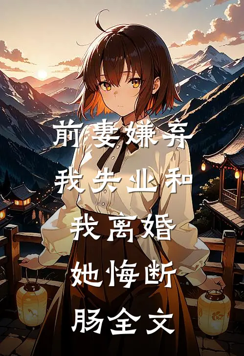 前妻嫌弃我失业和我离婚，她悔断肠全文
