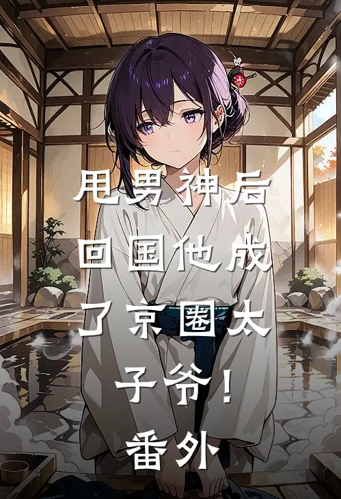 甩男神后，回国他成了京圈太子爷！番外