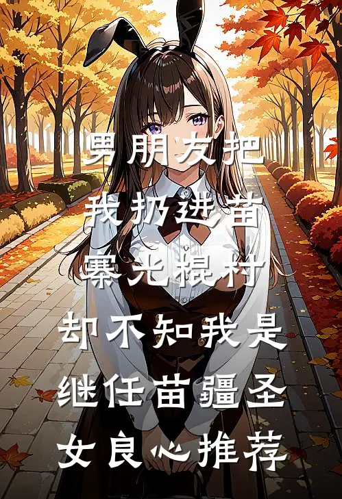 男朋友把我扔进苗寨光棍村，却不知我是继任苗疆圣女良心推荐
