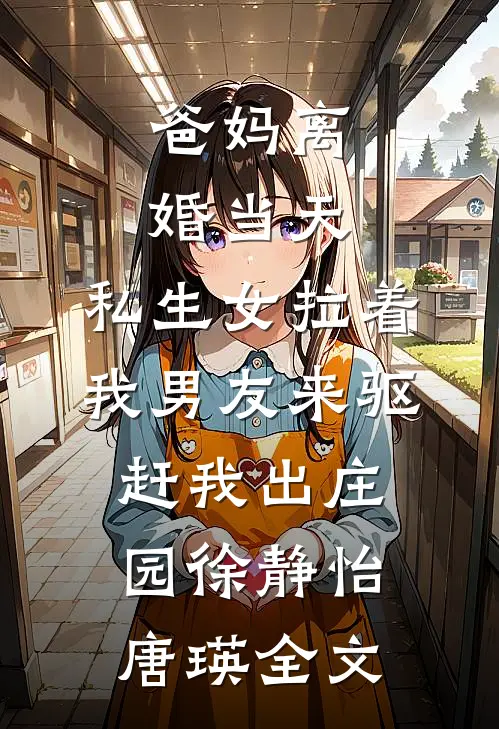 爸妈离婚当天，私生女拉着我男友来驱赶我出庄园徐静怡唐瑛全文