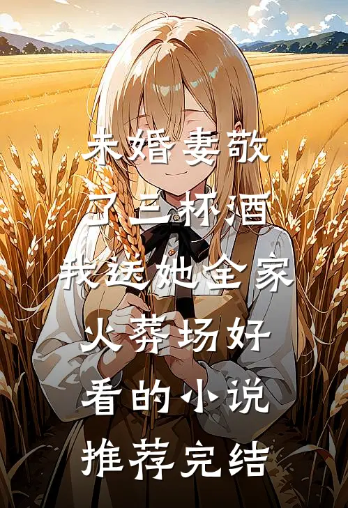 未婚妻敬了三杯酒，我送她全家火葬场好看的小说推荐完结