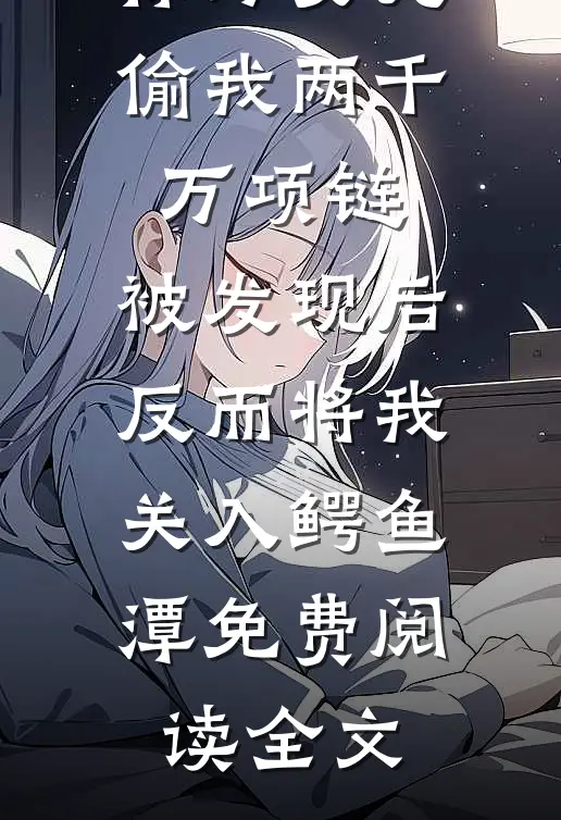 保姆女儿偷我两千万项链，被发现后反而将我关入鳄鱼潭免费阅读全文
