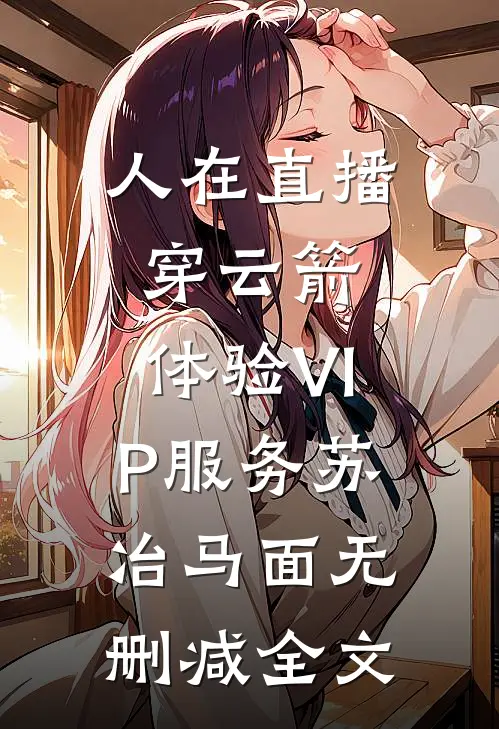 人在直播：穿云箭，体验VIP服务苏冶马面无删减全文