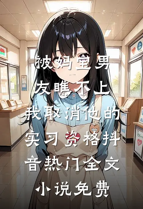 被妈宝男友瞧不上，我取消他的实习资格抖音热门全文小说免费