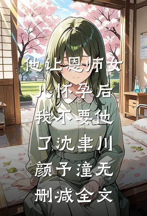 他让恩师女儿怀孕后，我不要他了沈聿川颜予潼无删减全文