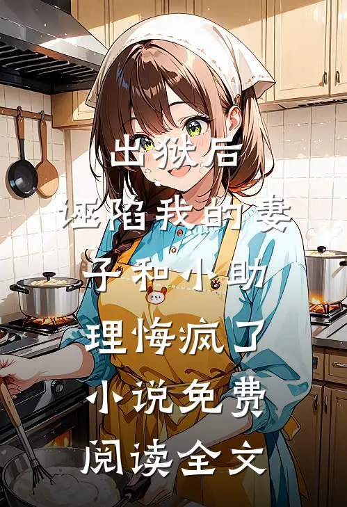 出狱后，诬陷我的妻子和小助理悔疯了小说免费阅读全文